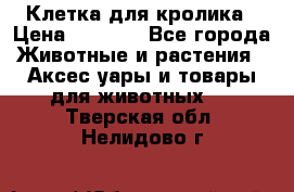 Клетка для кролика › Цена ­ 5 000 - Все города Животные и растения » Аксесcуары и товары для животных   . Тверская обл.,Нелидово г.